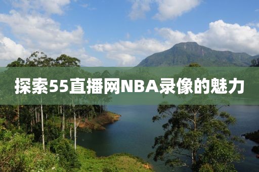 探索55直播网NBA录像的魅力