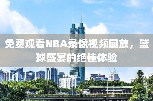免费观看NBA录像视频回放，篮球盛宴的绝佳体验