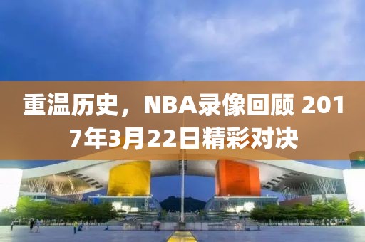 重温历史，NBA录像回顾 2017年3月22日精彩对决