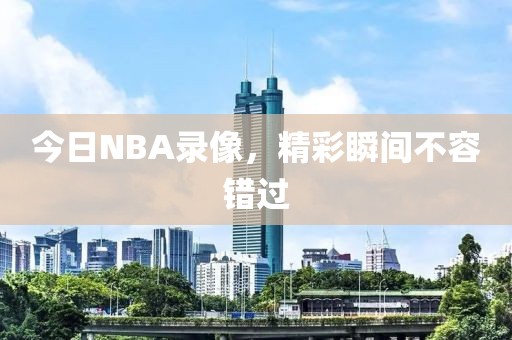 今日NBA录像，精彩瞬间不容错过