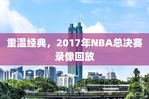 重温经典，2017年NBA总决赛录像回放