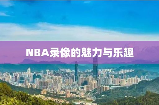 NBA录像的魅力与乐趣