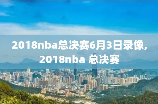 2018nba总决赛6月3日录像,2018nba 总决赛