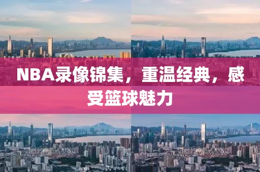 NBA录像锦集，重温经典，感受篮球魅力