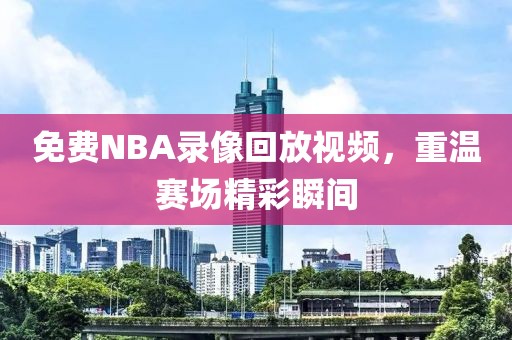 免费NBA录像回放视频，重温赛场精彩瞬间