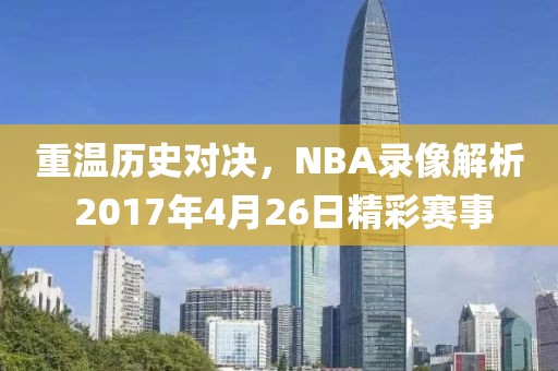 重温历史对决，NBA录像解析 2017年4月26日精彩赛事