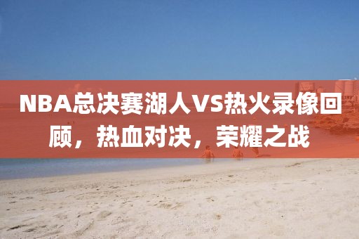NBA总决赛湖人VS热火录像回顾，热血对决，荣耀之战