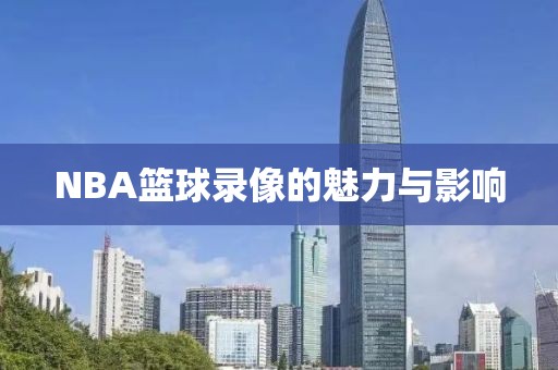 NBA篮球录像的魅力与影响