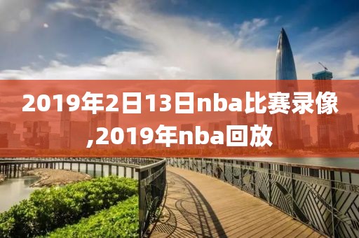 2019年2日13日nba比赛录像,2019年nba回放