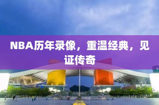 NBA历年录像，重温经典，见证传奇