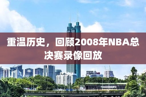 重温历史，回顾2008年NBA总决赛录像回放
