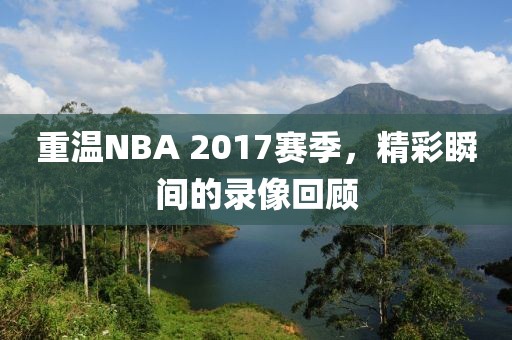 重温NBA 2017赛季，精彩瞬间的录像回顾