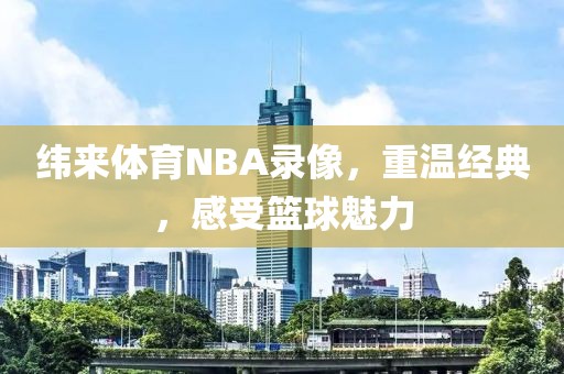 纬来体育NBA录像，重温经典，感受篮球魅力