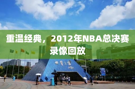 重温经典，2012年NBA总决赛录像回放