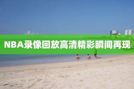 NBA录像回放高清精彩瞬间再现