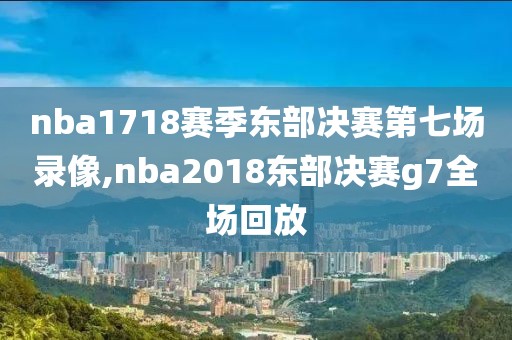 nba1718赛季东部决赛第七场录像,nba2018东部决赛g7全场回放