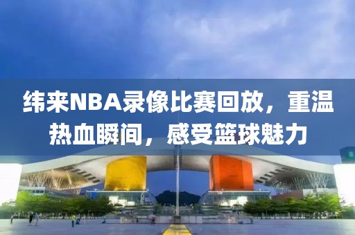 纬来NBA录像比赛回放，重温热血瞬间，感受篮球魅力