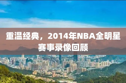 重温经典，2014年NBA全明星赛事录像回顾