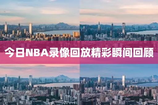 今日NBA录像回放精彩瞬间回顾
