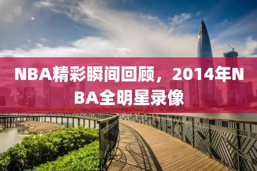 NBA精彩瞬间回顾，2014年NBA全明星录像