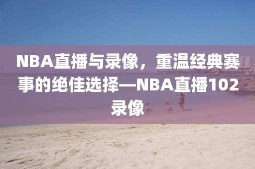 NBA直播与录像，重温经典赛事的绝佳选择—NBA直播102录像