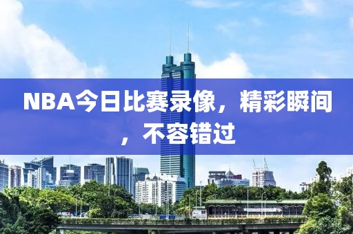 NBA今日比赛录像，精彩瞬间，不容错过