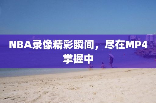 NBA录像精彩瞬间，尽在MP4掌握中