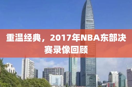 重温经典，2017年NBA东部决赛录像回顾