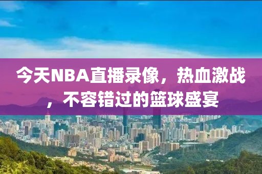 今天NBA直播录像，热血激战，不容错过的篮球盛宴