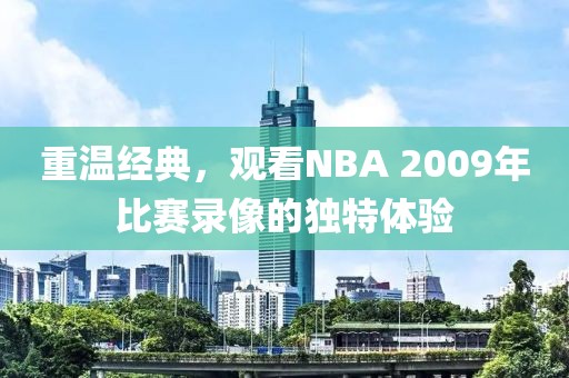重温经典，观看NBA 2009年比赛录像的独特体验