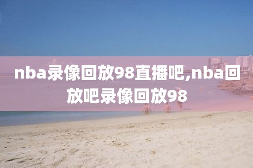 nba录像回放98直播吧,nba回放吧录像回放98