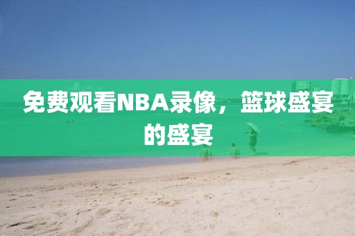 免费观看NBA录像，篮球盛宴的盛宴