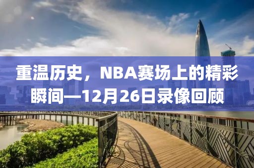 重温历史，NBA赛场上的精彩瞬间—12月26日录像回顾