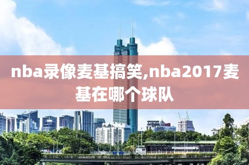 nba录像麦基搞笑,nba2017麦基在哪个球队