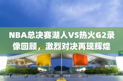 NBA总决赛湖人VS热火G2录像回顾，激烈对决再现辉煌