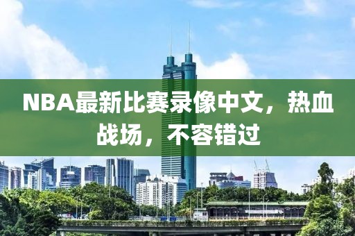 NBA最新比赛录像中文，热血战场，不容错过