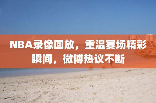 NBA录像回放，重温赛场精彩瞬间，微博热议不断