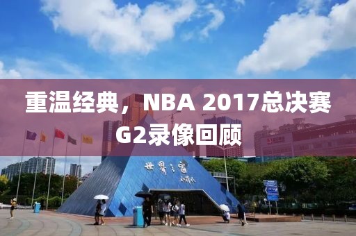 重温经典，NBA 2017总决赛G2录像回顾
