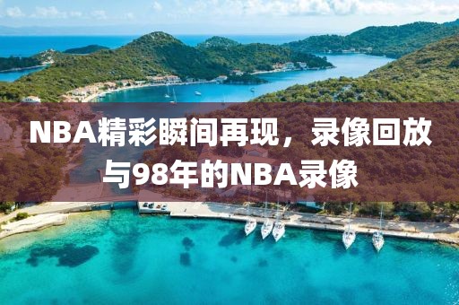 NBA精彩瞬间再现，录像回放与98年的NBA录像