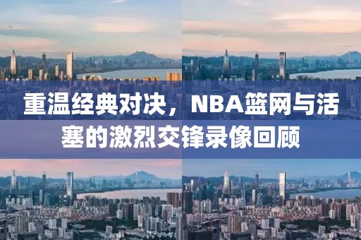 重温经典对决，NBA篮网与活塞的激烈交锋录像回顾