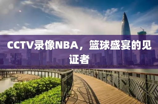 CCTV录像NBA，篮球盛宴的见证者