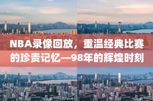 NBA录像回放，重温经典比赛的珍贵记忆—98年的辉煌时刻