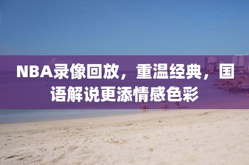 NBA录像回放，重温经典，国语解说更添情感色彩