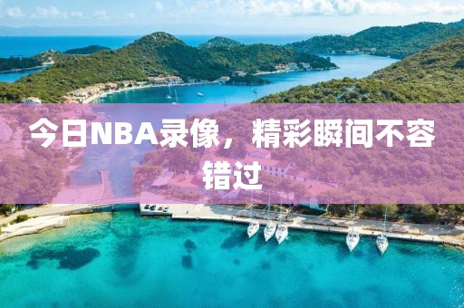 今日NBA录像，精彩瞬间不容错过