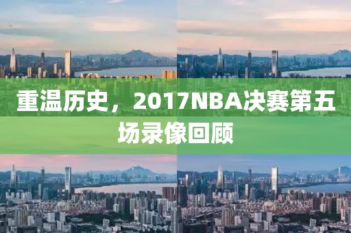 重温历史，2017NBA决赛第五场录像回顾