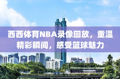 西西体育NBA录像回放，重温精彩瞬间，感受篮球魅力