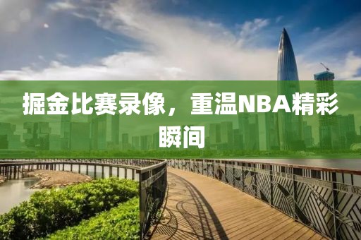 掘金比赛录像，重温NBA精彩瞬间