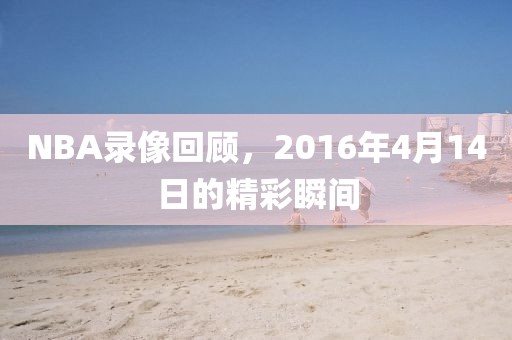 NBA录像回顾，2016年4月14日的精彩瞬间