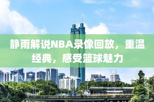 静雨解说NBA录像回放，重温经典，感受篮球魅力