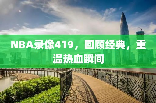 NBA录像419，回顾经典，重温热血瞬间